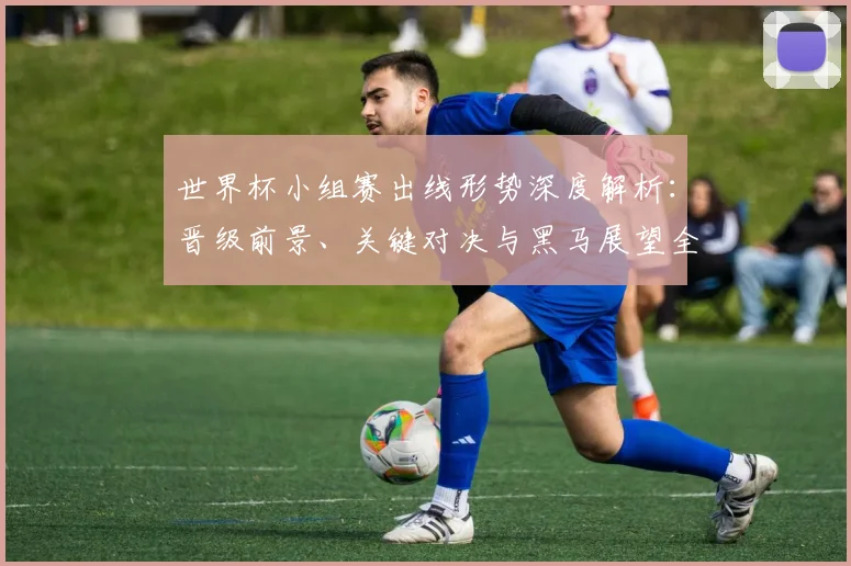世界杯小组赛出线形势深度解析：晋级前景、关键对决与黑马展望全攻略