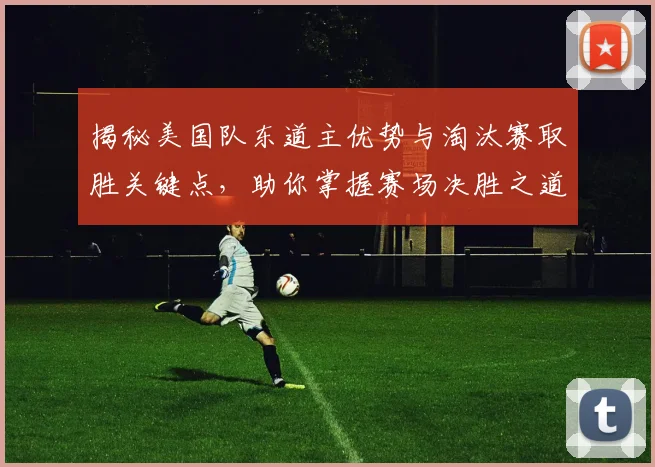 揭秘美国队东道主优势与淘汰赛取胜关键点，助你掌握赛场决胜之道