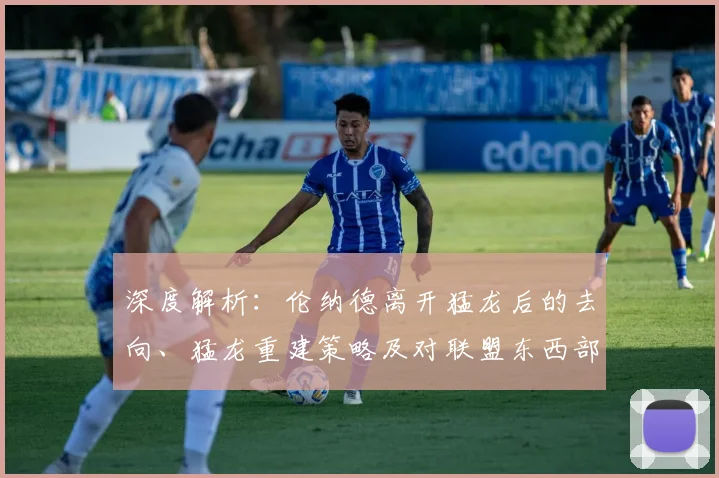 深度解析：伦纳德离开猛龙后的去向、猛龙重建策略及对联盟东西部格局的深远影响