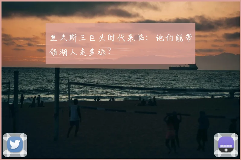 里夫斯三巨头时代来临:他们能带领湖人走多远?