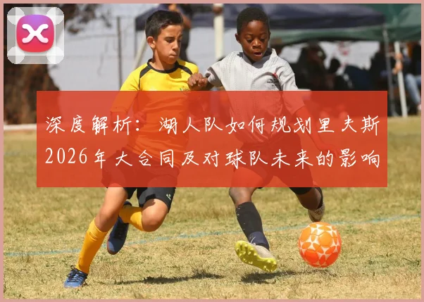 深度解析：湖人队如何规划里夫斯2026年大合同及对球队未来的影响