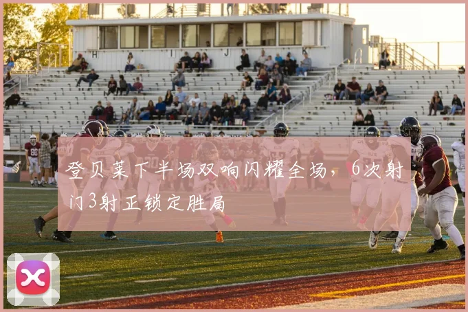 登贝莱下半场双响闪耀全场，6次射门3射正锁定胜局