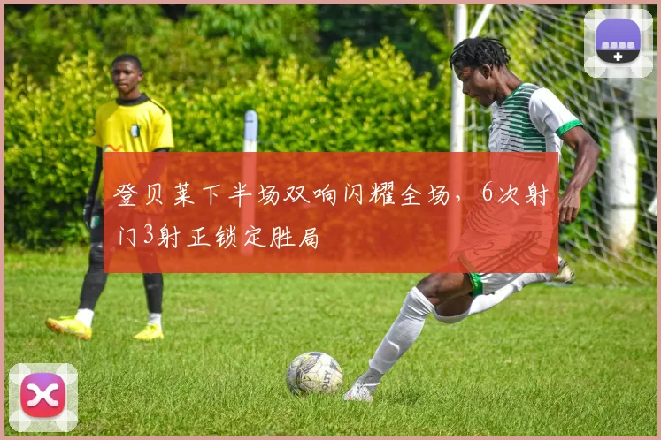 登贝莱下半场双响闪耀全场,6次射门3射正锁定胜局