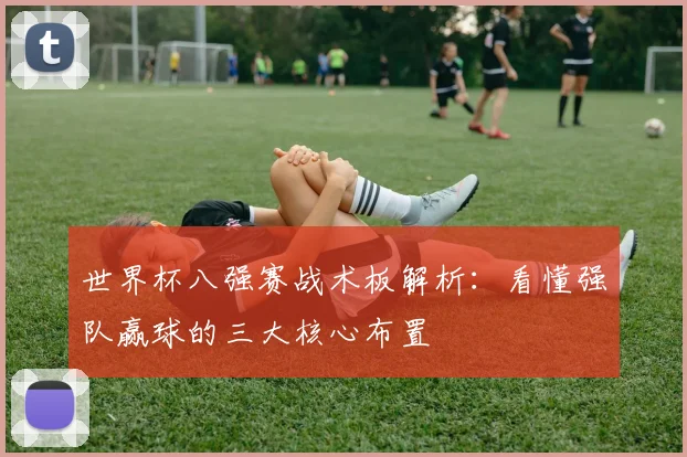 世界杯八强赛战术板解析：看懂强队赢球的三大核心布置