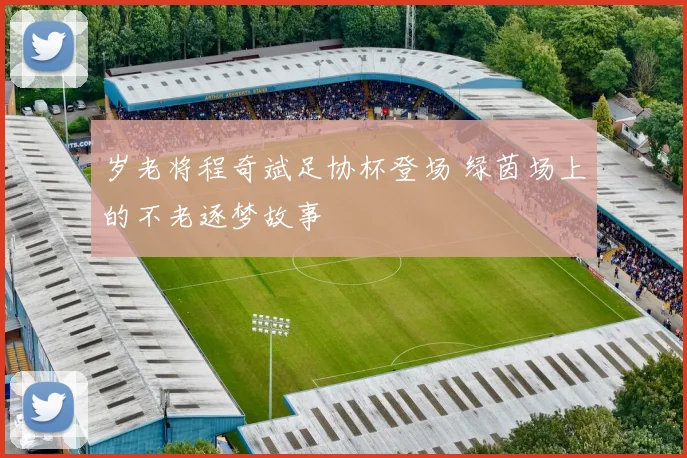 岁老将程奇斌足协杯登场 绿茵场上的不老逐梦故事
