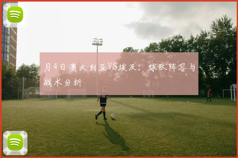 月4日澳大利亚VS埃及:球队阵容与战术分析