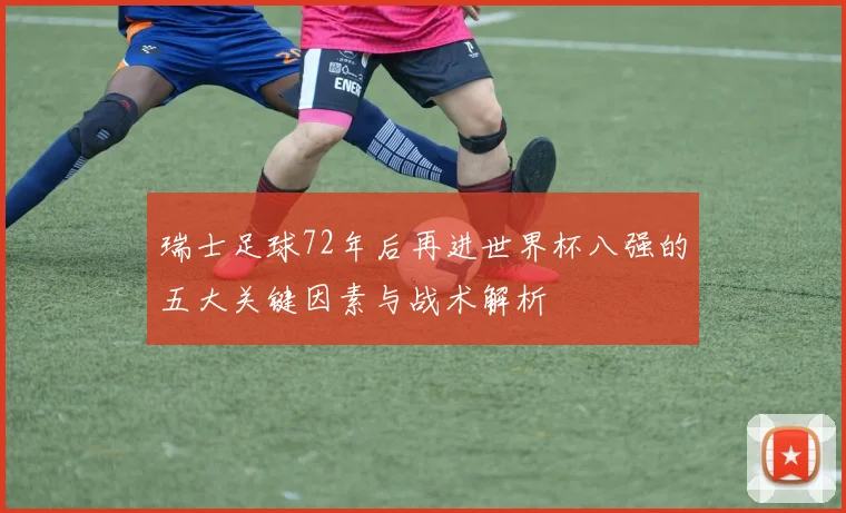 瑞士足球72年后再进世界杯八强的五大关键因素与战术解析