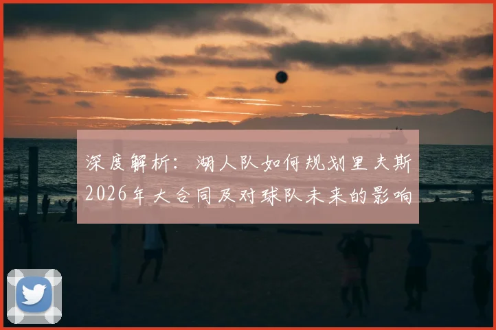 深度解析:湖人队如何规划里夫斯2026年大合同及对球队未来的影响