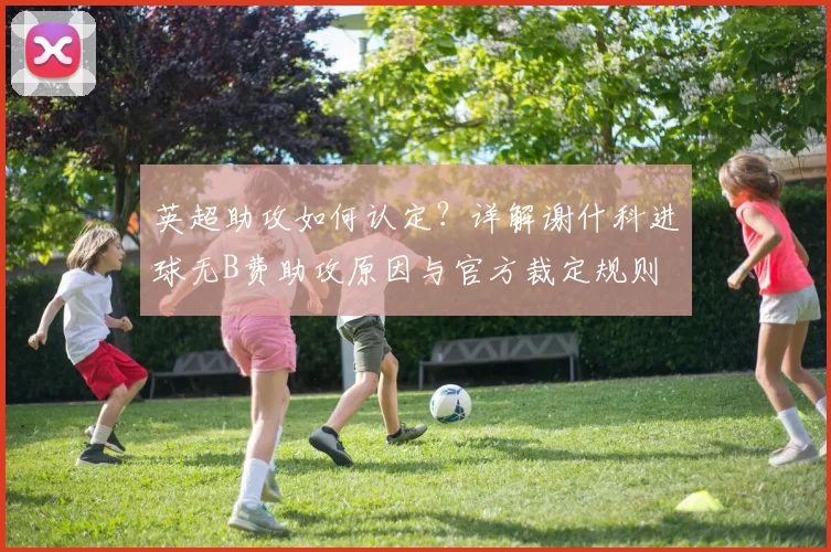 英超助攻如何认定？详解谢什科进球无B费助攻原因与官方裁定规则