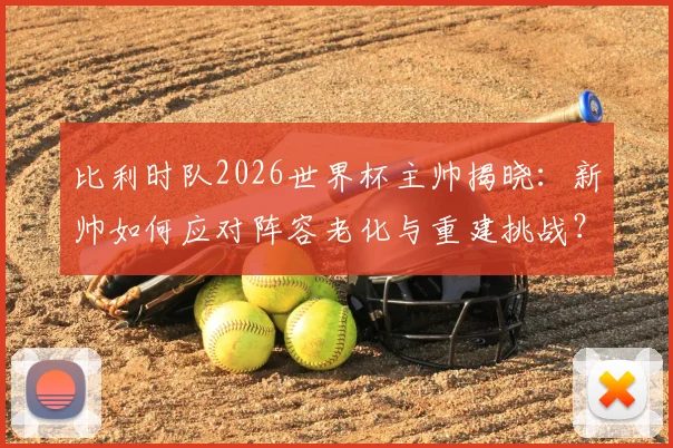 比利时队2026世界杯主帅揭晓：新帅如何应对阵容老化与重建挑战？