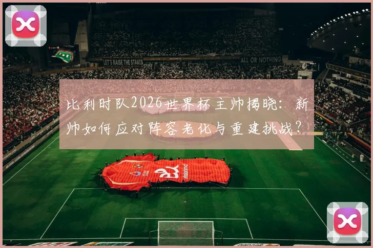 比利时队2026世界杯主帅揭晓：新帅如何应对阵容老化与重建挑战？
